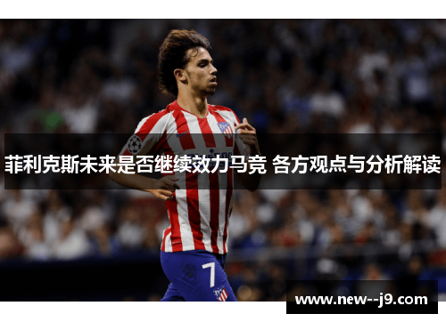 菲利克斯未来是否继续效力马竞 各方观点与分析解读