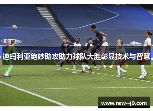 迪玛利亚绝妙助攻助力球队大胜彰显技术与智慧