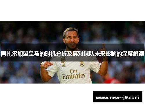 阿扎尔加盟皇马的时机分析及其对球队未来影响的深度解读
