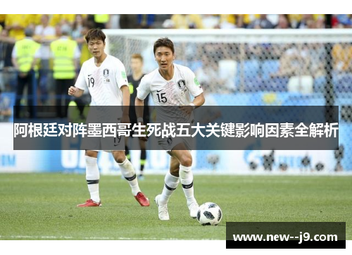 阿根廷对阵墨西哥生死战五大关键影响因素全解析