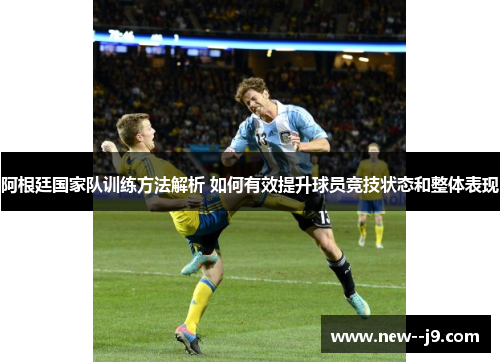 阿根廷国家队训练方法解析 如何有效提升球员竞技状态和整体表现
