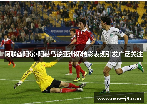 阿联酋阿尔·阿赫马德亚洲杯精彩表现引发广泛关注