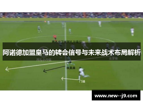 阿诺德加盟皇马的转会信号与未来战术布局解析