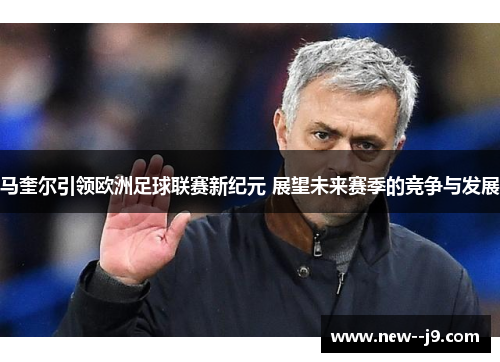 马奎尔引领欧洲足球联赛新纪元 展望未来赛季的竞争与发展