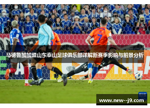 马德鲁加加盟山东泰山足球俱乐部详解新赛季影响与前景分析