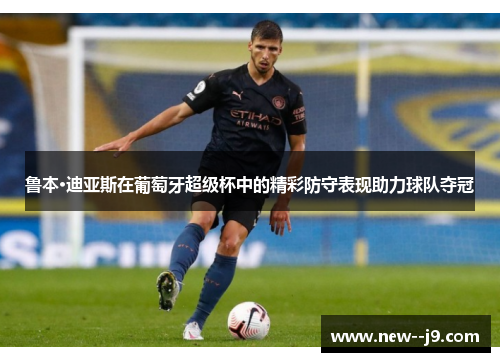 鲁本·迪亚斯在葡萄牙超级杯中的精彩防守表现助力球队夺冠