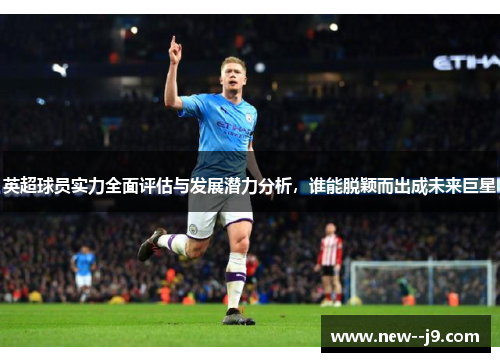 英超球员实力全面评估与发展潜力分析，谁能脱颖而出成未来巨星