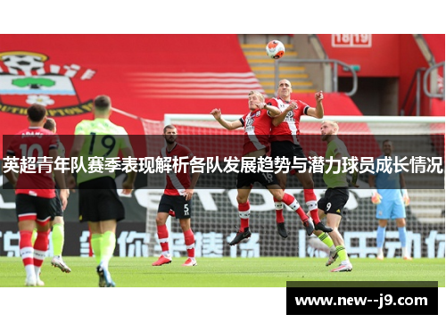 英超青年队赛季表现解析各队发展趋势与潜力球员成长情况 英超青年队赛季表现解析各队发展趋势与潜力球员成长情况