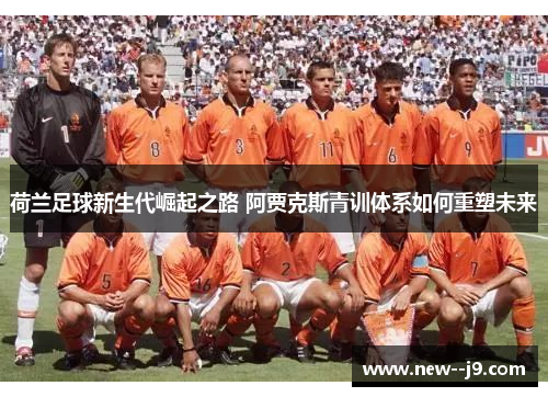 荷兰足球新生代崛起之路 阿贾克斯青训体系如何重塑未来 荷兰足球新生代崛起之路 阿贾克斯青训体系如何重塑未来