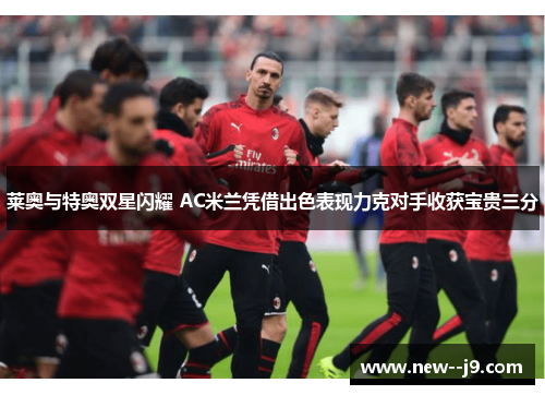 莱奥与特奥双星闪耀 AC米兰凭借出色表现力克对手收获宝贵三分 莱奥与特奥双星闪耀 AC米兰凭借出色表现力克对手收获宝贵三分