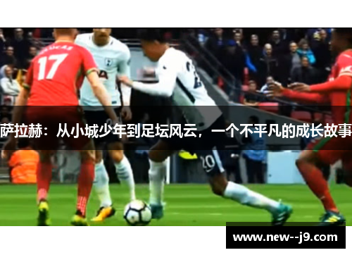 萨拉赫:从小城少年到足坛风云,一个不平凡的成长故事 萨拉赫:从小城少年到足坛风云,一个不平凡的成长故事