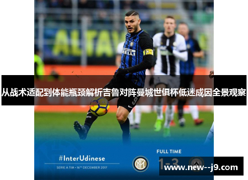 从战术适配到体能瓶颈解析吉鲁对阵曼城世俱杯低迷成因全景观察
