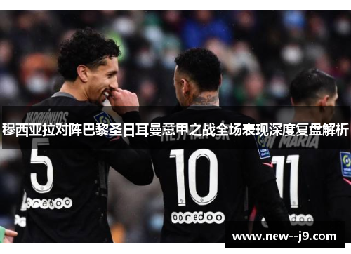 穆西亚拉对阵巴黎圣日耳曼意甲之战全场表现深度复盘解析 穆西亚拉对阵巴黎圣日耳曼意甲之战全场表现深度复盘解析