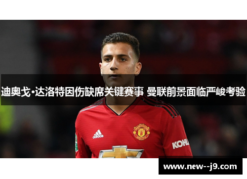 迪奥戈·达洛特因伤缺席关键赛事 曼联前景面临严峻考验
