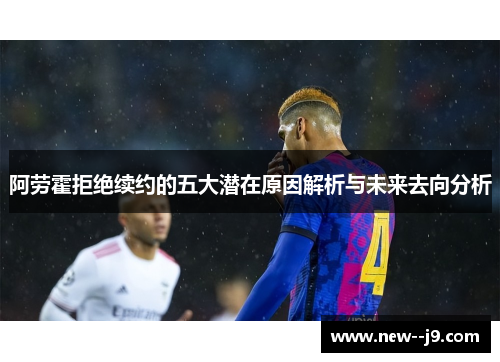 阿劳霍拒绝续约的五大潜在原因解析与未来去向分析