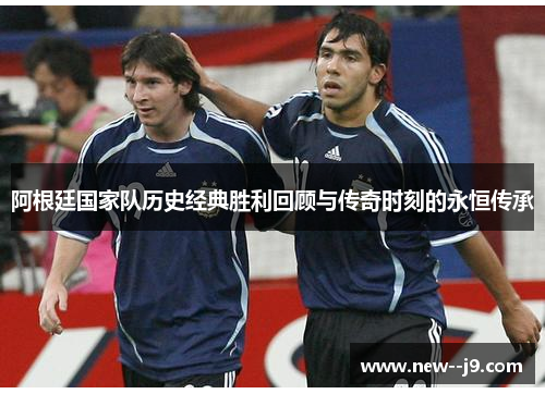 阿根廷国家队历史经典胜利回顾与传奇时刻的永恒传承