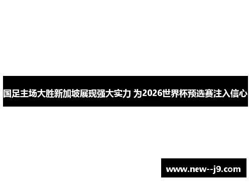 国足主场大胜新加坡展现强大实力 为2026世界杯预选赛注入信心 国足主场大胜新加坡展现强大实力 为2026世界杯预选赛注入信心