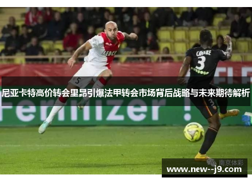 尼亚卡特高价转会里昂引爆法甲转会市场背后战略与未来期待解析 尼亚卡特高价转会里昂引爆法甲转会市场背后战略与未来期待解析
