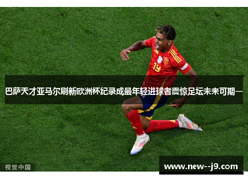 巴萨天才亚马尔刷新欧洲杯纪录成最年轻进球者震惊足坛未来可期一 巴萨天才亚马尔刷新欧洲杯纪录成最年轻进球者震惊足坛未来可期一