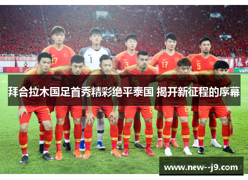 拜合拉木国足首秀精彩绝平泰国 揭开新征程的序幕