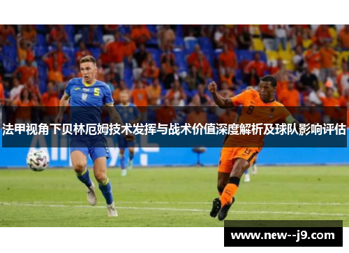 法甲视角下贝林厄姆技术发挥与战术价值深度解析及球队影响评估