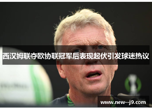 西汉姆联夺欧协联冠军后表现起伏引发球迷热议 西汉姆联夺欧协联冠军后表现起伏引发球迷热议