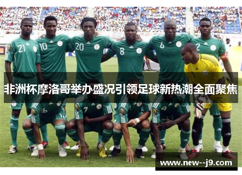 非洲杯摩洛哥举办盛况引领足球新热潮全面聚焦