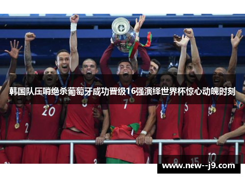 韩国队压哨绝杀葡萄牙成功晋级16强演绎世界杯惊心动魄时刻