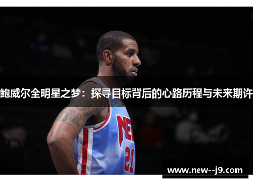 鲍威尔全明星之梦：探寻目标背后的心路历程与未来期许