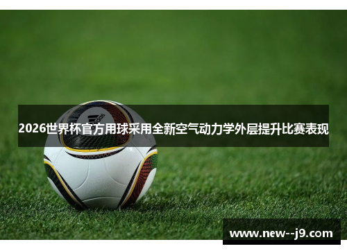 2026世界杯官方用球采用全新空气动力学外层提升比赛表现