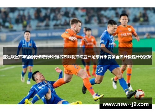 亚足联宣布取消俱乐部赛事外援名额限制推动亚洲足球赛事竞争全面升级提升观赏度