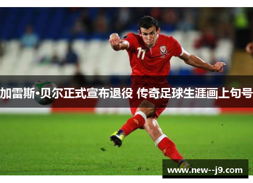 加雷斯·贝尔正式宣布退役 传奇足球生涯画上句号