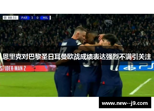 恩里克对巴黎圣日耳曼欧战成绩表达强烈不满引关注