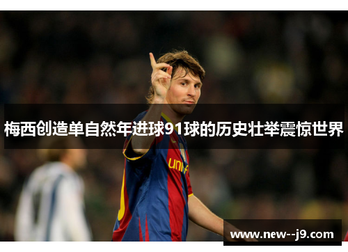 梅西创造单自然年进球91球的历史壮举震惊世界