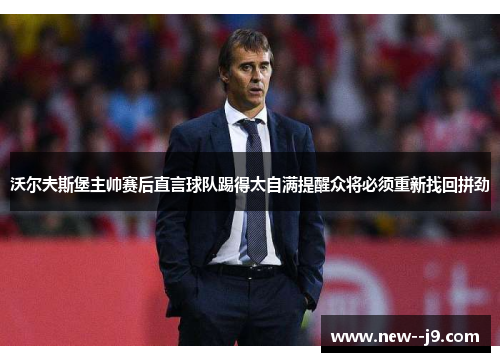 沃尔夫斯堡主帅赛后直言球队踢得太自满提醒众将必须重新找回拼劲 沃尔夫斯堡主帅赛后直言球队踢得太自满提醒众将必须重新找回拼劲