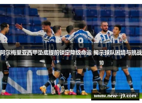 阿尔梅里亚西甲垫底提前锁定降级命运 揭示球队困境与挑战
