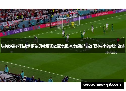 从关键进球到战术枢纽贝林厄姆欧冠表现深度解析与豪门对决中的成长轨迹 从关键进球到战术枢纽贝林厄姆欧冠表现深度解析与豪门对决中的成长轨迹