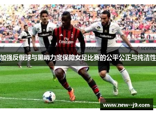加强反假球与黑哨力度保障女足比赛的公平公正与纯洁性 加强反假球与黑哨力度保障女足比赛的公平公正与纯洁性