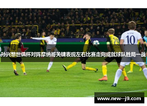 孙兴慜世俱杯对阵摩纳哥关键表现左右比赛走向成就球队胜局一战 孙兴慜世俱杯对阵摩纳哥关键表现左右比赛走向成就球队胜局一战
