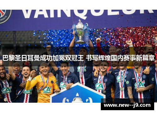 巴黎圣日耳曼成功加冕双冠王 书写辉煌国内赛事新篇章 巴黎圣日耳曼成功加冕双冠王 书写辉煌国内赛事新篇章