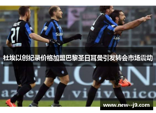 杜埃以创纪录价格加盟巴黎圣日耳曼引发转会市场震动