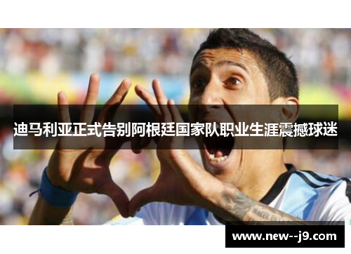 迪马利亚正式告别阿根廷国家队职业生涯震撼球迷 迪马利亚正式告别阿根廷国家队职业生涯震撼球迷