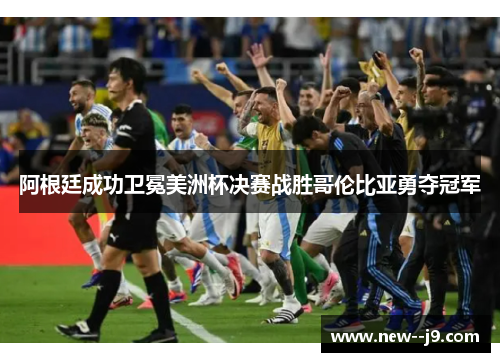 阿根廷成功卫冕美洲杯决赛战胜哥伦比亚勇夺冠军 阿根廷成功卫冕美洲杯决赛战胜哥伦比亚勇夺冠军