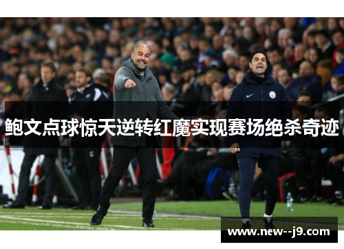 鲍文点球惊天逆转红魔实现赛场绝杀奇迹