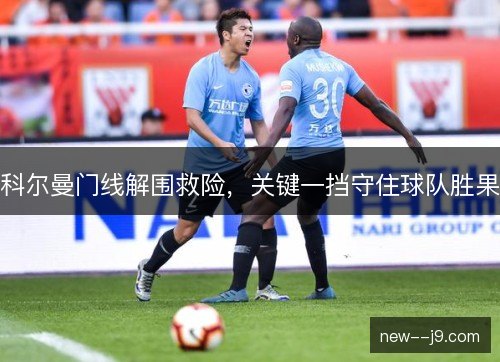 科尔曼门线解围救险,关键一挡守住球队胜果 科尔曼门线解围救险,关键一挡守住球队胜果